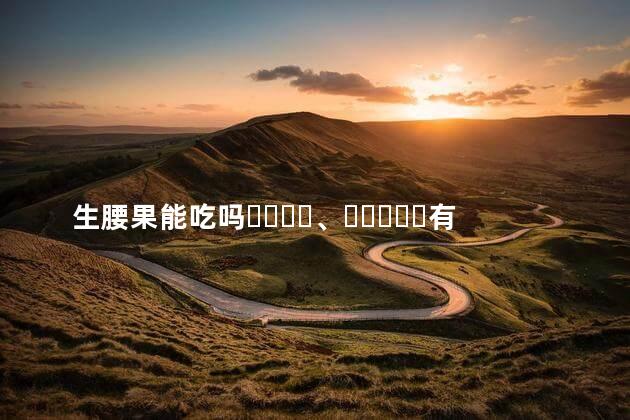 生腰果能吃吗、有什么好处？